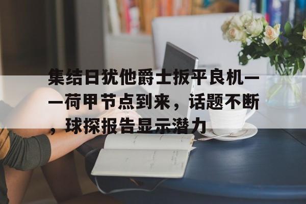 集结日犹他爵士扳平良机——荷甲节点到来,话题不断,球探报告显示潜力的简单介绍 集结日犹他爵士扳平良机——荷甲节点到来,话题不断,球探报告显示潜力的简单介绍